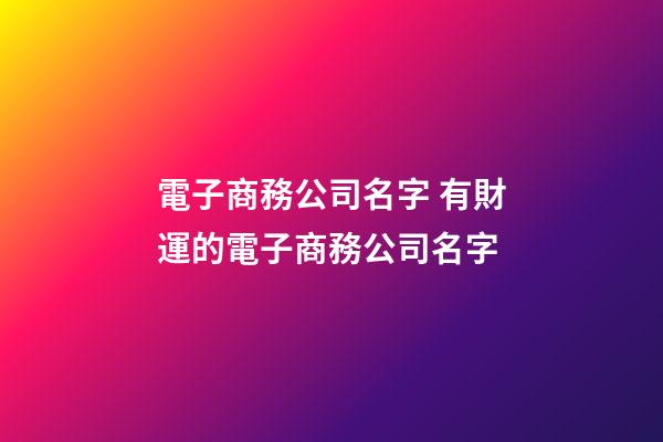 電子商務公司名字 有財運的電子商務公司名字-第1張-公司起名-玄機派